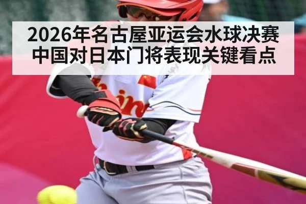 2026年名古屋亚运会水球决赛中国对日本门将表现关键看点